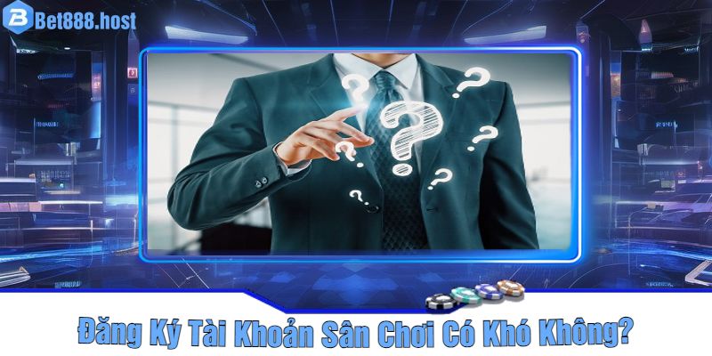 Đăng Ký Tài Khoản Sân Chơi Có Khó Không